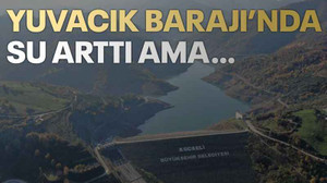 Yuvacık Barajı’nda su arttı ama…